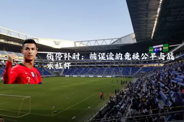伤停补时:被误读的竞技公平与战术杠杆