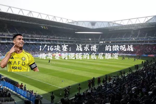 1/16决赛:战术博弈的微观战场与赛制逻辑的底层推演