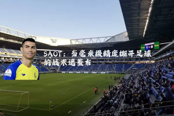 SAOT:当毫米级精度撕开足球的战术遮羞布