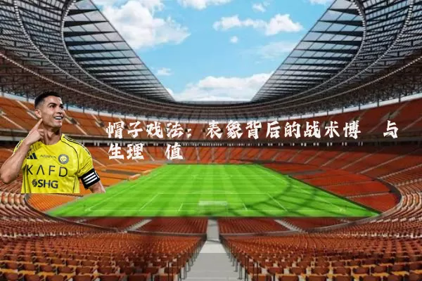 帽子戏法：表象背后的战术博弈与生理阈值