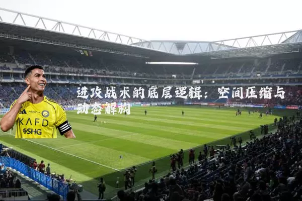 进攻战术的底层逻辑:空间压缩与动态解构