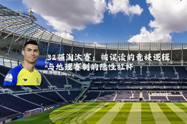 32强淘汰赛：被误读的竞技逻辑与地理赛制的隐性杠杆