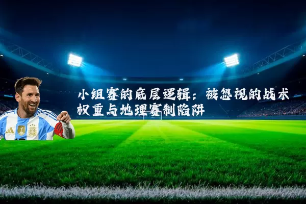 小组赛的底层逻辑：被忽视的战术权重与地理赛制陷阱