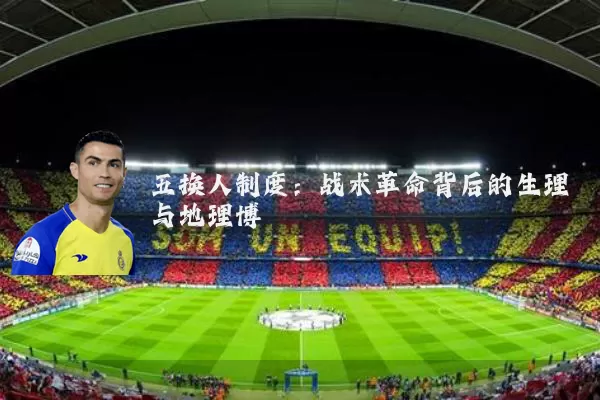 五换人制度：战术革命背后的生理与地理博弈